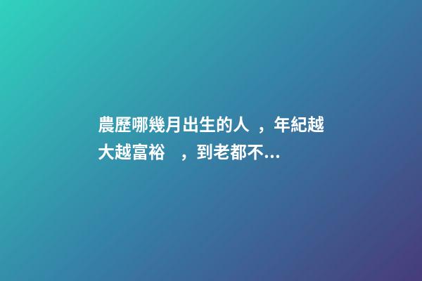 農歷哪幾月出生的人，年紀越大越富裕，到老都不用為錢發愁